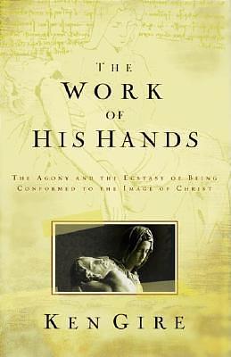 The Work of His Hands : The Agony and Ecstasy of Being Conformed to the Image of Christ by Ken Gire, Ken Gire