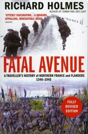 Fatal Avenue: A Traveller's History of the Battlefields of Northern France and Flanders 1346-1945 by Richard Holmes