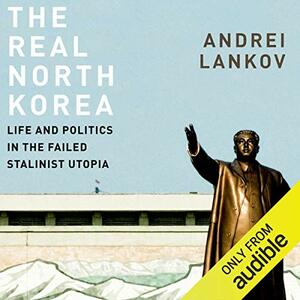 The Real North Korea: Life and Politics in the Failed Stalinist Utopia by Andrei Lankov