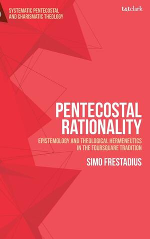 Pentecostal Rationality: Epistemology and Theological Hermeneutics in the Foursquare Tradition by Wolfgang Vondey, Simo Frestadius, Daniela C. Augustine