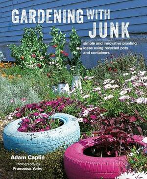 Gardening with Junk: Simple and Innovative Planting Ideas Using Recycled Pots and Containers by Adam Caplin