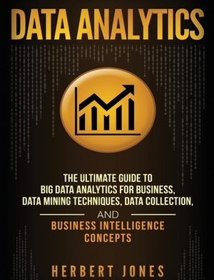 Data Analytics: The Ultimate Guide to Big Data Analytics for Business, Data Mining Techniques, Data Collection, and Business Intellige by Herbert Jones