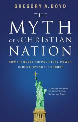 The Myth of a Christian Nation: How the Quest for Political Power Is Destroying the Church by Gregory A. Boyd