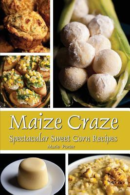 Maize Craze: Spectacular Sweet Corn Recipes by Marie Porter
