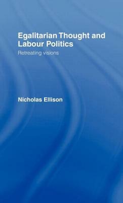 Egalitarian Thought and Labour Politics: Retreating Visions by Nick Ellison