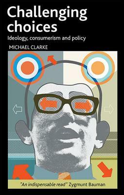 Challenging Choices: Ideology, Consumerism and Policy by Michael Clarke