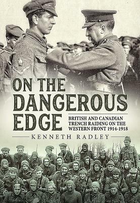 On the Dangerous Edge: British and Canadian Trench Raiding on the Western Front 1914-1918 by Kenneth Radley