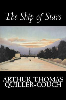 The Ship of Stars by Arthur Thomas Quiller-Couch, Fiction, Fantasy, Literary by Arthur Thomas Quiller-Couch, Q.