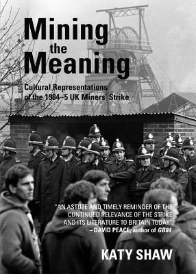 Mining the Meaning: Cultural Representations of the 1984-5 UK Miners' Strike by Katy Shaw