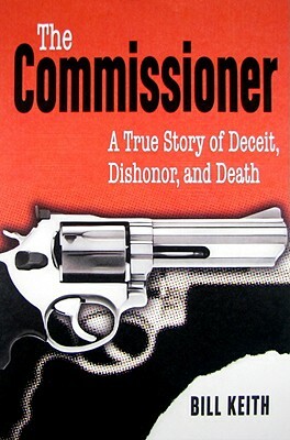 The Commissioner: A True Story of Deceit, Dishonor, and Death by Bill Keith