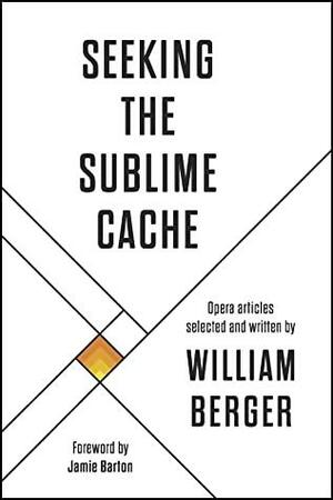 Seeking the Sublime Cache: Opera Articles Selected and Written by William Berger by Jamie Barton, William Berger