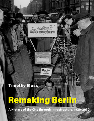 Remaking Berlin: A History of the City Through Infrastructure, 1920-2020 by Timothy Moss