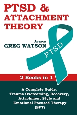 PTSD and Attachment Theory: 2 Books in 1 a Complete Guide: Trauma Overcoming, Recovery, Attachment Style and Emotional Focused Therapy (EFT) by Greg Watson