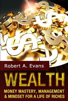 Wealth: Money Mastery, Management and Mindset for a Life of Riches by Robert a. Evans