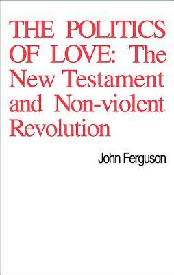The Politics of Love: The New Testament and Non-Violent Revolution by John Ferguson