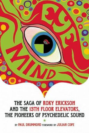 Eye Mind: Roky Erickson and the 13th Floor Elevators by Leon Kagarise, Paul Drummond, Julian Cope