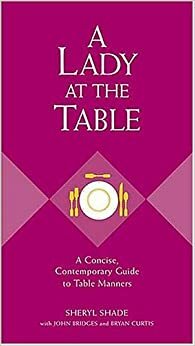 A Lady at the Table: A Concise, Contemporary Guide to Table Manners by John Bridges, Sheryl Shade, Bryan Curtis