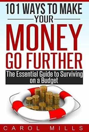 101 Ways To Make Your Money Go Further - The Essential Guide to Surviving on a Budget by Carol Mills