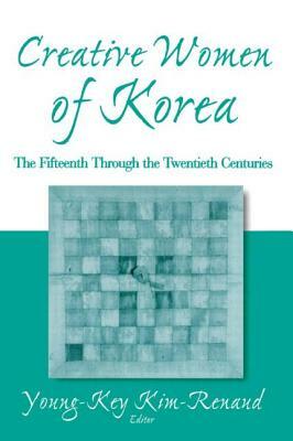 Creative Women of Korea: The Fifteenth Through the Twentieth Centuries: The Fifteenth Through the Twentieth Centuries by Young-Key Kim-Renaud