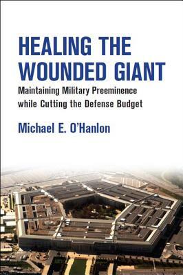 Healing the Wounded Giant: Maintaining Military Preeminence While Cutting the Defense Budget by Michael E. O'Hanlon