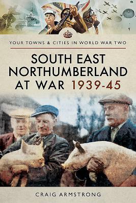 South East Northumberland at War 1939-45 by Craig Armstrong
