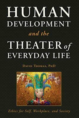 Human Development and the Theater of Everyday Life: Ethics for Self, Workplace, and Society by David Thomas
