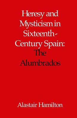 Heresy and Mysticism in Sixteenth-Century Spain: The Alumbrados by Alastair Hamilton