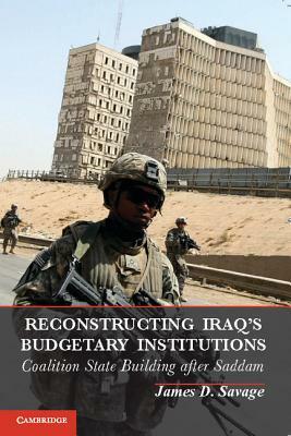 Reconstructing Iraq's Budgetary Institutions: Coalition State Building After Saddam by James D. Savage