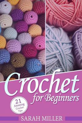Crochet: How to Crochet for Beginners: 21 Amazing Tips and Tricks for Crochet Patterns and Stitches by Sarah Miller