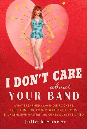 I Don't Care About Your Band:What I Learned from Indie Rockers, Trust Funders, Pornographers, Felons, Faux-Sensitive Hipsters, and Other Guys I've Dated by Julie Klausner