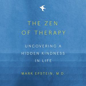 The Zen of Therapy: Uncovering a Hidden Kindness in Life by Mark Epstein