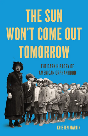 The Sun Won't Come Out Tomorrow: The Dark History of American Orphanhood by Kristen Martin