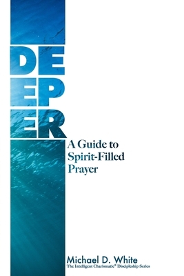 Deeper: A Guide to Spirit-Filled Prayer by Michael White