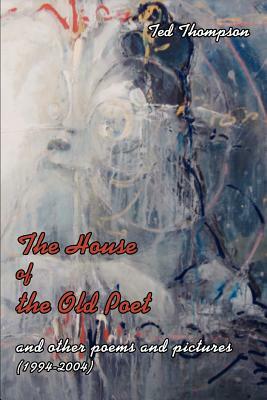 The House of the Old Poet: And Other Poems and Pictures (1994-2004) by Ted Thompson