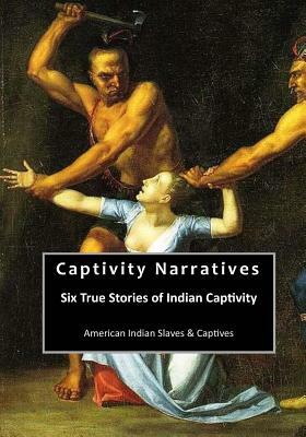 Captivity Narratives: Six True Stories of Indian Captivity by Francesco Giuseppe Bressani, James Smith, Mary Rowlandson