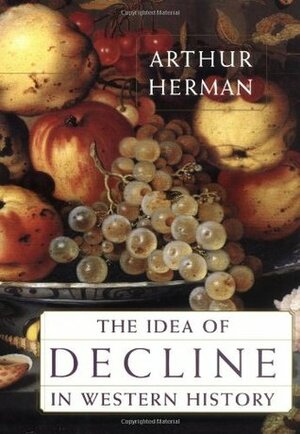 The Idea of Decline in Western History by Arthur Herman