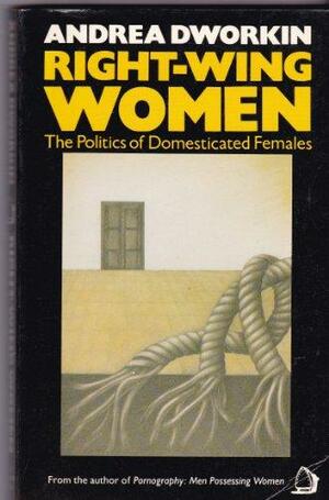 Right-Wing Women: The Politics of Domesticated Females by Andrea Dworkin