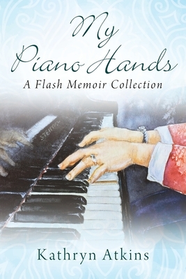 My Piano Hands: A Flash Memoir Collection by Kathryn Atkins