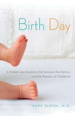 Birth Day: A Pediatrician Explores the Science, the History, and the Wonder of Childbirth by Mark Sloan