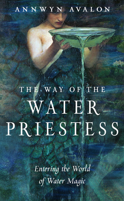 The Way of the Water Priestess: Entering the World of Water Magic by Annwyn Avalon