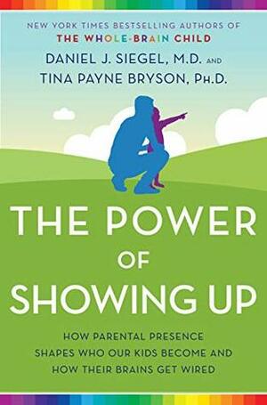 The Power of Showing Up: How Parental Presence Shapes Who Our Kids Become and How Their Brains Get Wired by Tina Payne Bryson, Daniel J. Siegel