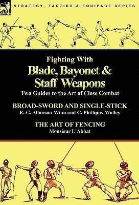 Fighting With Blade, Bayonet & Staff Weapons: Two Guides to the Art of Close Combat by C. Phillipps-Wolley, Monsieur L'Abbat, R. G. Allanson-Winn