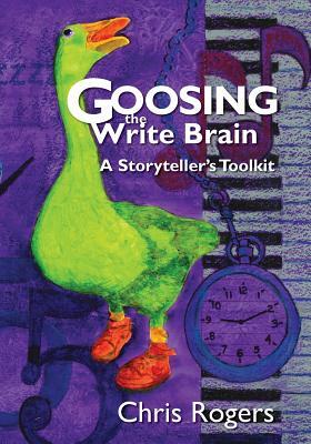 Goosing the Write Brain: A Storyteller's Toolkit by Chris Rogers