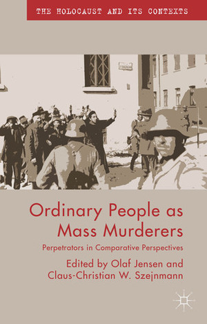 Ordinary People as Mass Murderers: Perpetrators in Comparative Perspectives by Claus-Christian W. Szejnmann, Olaf Jensen