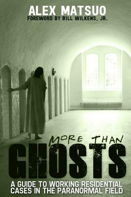 More than Ghosts: A Guide to Working Residential Cases in the Paranormal Field by Alex Matsuo