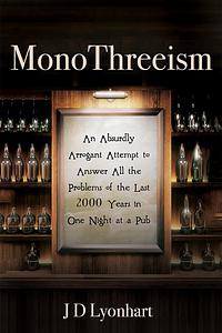 MonoThreeism: An Absurdly Arrogant Attempt to Answer All the Problems of the Last 2000 Years in One Night at a Pub by JD Lyonhart