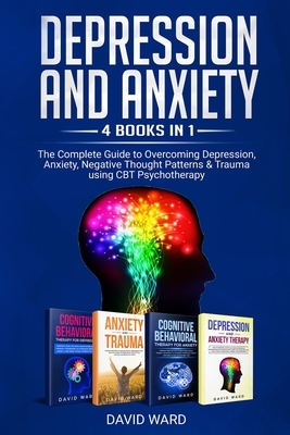 Depression and Anxiety: 4 Books in 1: The Complete Guide to Overcoming Depression, Anxiety, Negative Thought Patterns & Trauma Using CBT Psych by David Ward