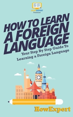 How To Learn a Foreign Language: Your Step-By-Step Guide To Learning a Foreign Language by Howexpert Press