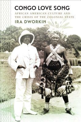 Congo Love Song: African American Culture and the Crisis of the Colonial State by Ira Dworkin