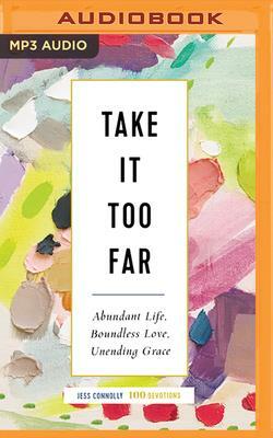 Take It Too Far: Abundant Life, Boundless Love, Unending Grace by Jess Connolly
